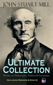 Title: JOHN STUART MILL - Ultimate Collection: Works on Philosophy, Politics & Economy (Including Memoirs & Essays): Autobiography, Utilitarianism, The Subjection of Women, On Liberty, Principles of Political Economy, A System of Logic, Ratiocinative and Inducti, Author: John Stuart Mill