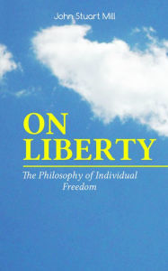 Title: ON LIBERTY - The Philosophy of Individual Freedom: The Philosophy of Individual Freedom Civil & Social Liberty, Liberty of Thought, Individuality & Individual Freedom, Limits to the Authority of Society Over the Individual, Author: John Stuart Mill