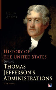 Title: History of the United States During Thomas Jefferson's Administrations (All 4 Volumes): The Inauguration, American Ideals, Closure of the Mississippi, Monroe's Diplomacy, Legislation, The Louisiana Debate, Peace of Amiens, Relations With England and Franc, Author: Henry Adams