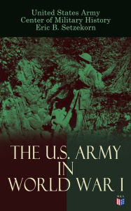 Title: The U.S. Army in World War I: Complete History of the U.S. Army in the Great War, Including the Mobilization, The Main Battles & All Official Documents of the U.S. Government during the War, Author: United States Army