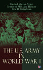 The U.S. Army in World War I: Complete History of the U.S. Army in the Great War, Including the Mobilization, The Main Battles & All Official Documents of the U.S. Government during the War