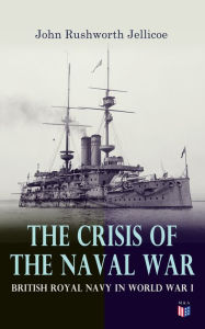 Title: The Crisis of the Naval War: British Royal Navy in World War I: Admiralty Organization, Submarine & Anti-Submarine Operations, Entry of the United States in the War, Minesweeping Services, Author: John Rushworth Jellicoe