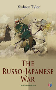 Title: The Russo-Japanese War (Illustrated Edition): Complete History of the Conflict: Causes of the War, Korean Campaign, Naval Operations, Battle of the Yalu, Battle for Port Arthur, Battle of the Japan Sea, Peace Treaty, Author: Sydney Tyler