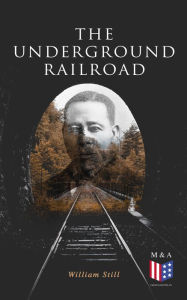 Title: The Underground Railroad: The True Story of Hundreds of Slaves Who Escaped Through the Secret Network Formed by Abolitionists and Former Slaves: Narratives, Recorded Testimonies & Letters, Author: William Still