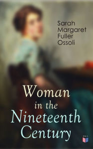 Title: Woman in the Nineteenth Century: The First Major Feminist Book in the United States; Including Essays and Letters on Condition and Duties of Woman & Extracts From Fuller's Diary, Author: Sarah Margaret Fuller Ossoli