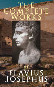 Title: The Complete Works of Flavius Josephus: History of the Jewish War against the Romans, The Antiquities of the Jews, Against Apion, Discourse to the Greeks concerning Hades & Autobiography, Author: Flavius Josephus