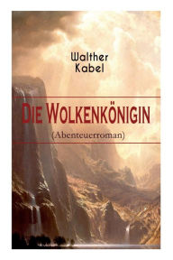 Title: Die Wolkenkönigin (Abenteuerroman), Author: Walther Kabel