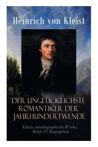 Title: Der unglücklichste Romantiker der Jahrhundertwende - Kleists autobiographische Werke, Briefe & Biographien: Mit Abschiedsbriefen & biografischen Aufzeichnungen von Stefan Zweig und Rudolf Genée, Author: Heinrich von Kleist