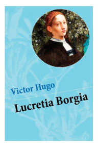 Title: Lucretia Borgia: Ein fesselndes Drama des Autors von: Les Misérables / Die Elenden, Der Glöckner von Notre Dame, Maria Tudor, 1793 und mehr, Author: Victor Hugo