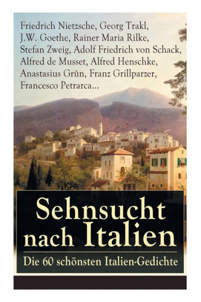 Sehnsucht nach Italien: Die 60 schönsten Italien-Gedichte: Eine lyrische Ode an Italien von Goethe, Nietzsche, Stefan Zweig, Rilke, Paul Heyse, Platen, Klabund, Kinkel, Conrad Ferdinand Meyer, Friedrich Hebbel, Heinrich Lersch, Werner, Emil Peschkau...