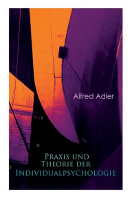 Title: Praxis und Theorie der Individualpsychologie: Zur Einführung in die Psychotherapie für Ärzte, Psychologen und Lehrer, Author: Alfred Adler