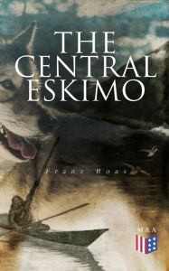 Title: The Central Eskimo: With Maps and Illustrations of Tools, Weapons & People, Author: Franz Boas