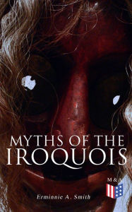 Title: Myths of the Iroquois: Illustrated Edition, Author: Erminnie A. Smith