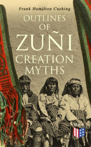 Title: Outlines of Zuñi Creation Myths, Author: Frank Hamilton Cushing