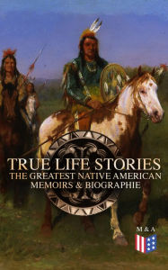 Title: True Life Stories: The Greatest Native American Memoirs & Biographies: Geronimo, Charles Eastman, Black Hawk, King Philip, Sitting Bull & Crazy Horse, Author: Geronimo