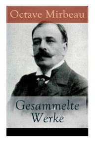 Title: Gesammelte Werke: Der Garten der Qualen + Der Herr Pfarrer + Der billige Tod + Zeitgemäße Pantomine + Letzte Reise + Der Interviewer + Vor der Galavorstellung + Bauernmoral + Meine Hütte und mehr, Author: Octave Mirbeau