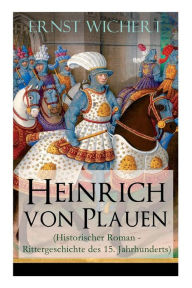 Title: Heinrich von Plauen (Historischer Roman - Rittergeschichte des 15. Jahrhunderts): Eine Geschichte aus dem deutschen Osten, Author: Ernst Wichert
