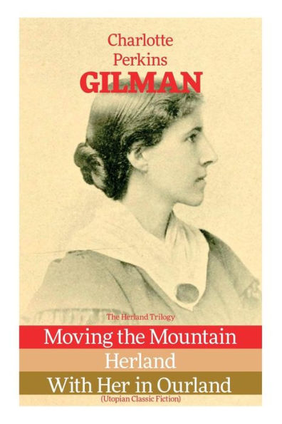 the Herland Trilogy: Moving Mountain, Herland, With Her Ourland (Utopian Classic Fiction)