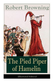 Title: The Pied Piper of Hamelin (Illustrated Edition): Children's Classic - A Retold Fairy Tale by one of the most important Victorian poets and playwrights, Author: Robert Browning