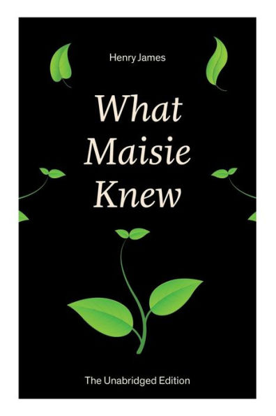 What Maisie Knew (The Unabridged Edition): From the famous author of the realism movement, known for Portrait of a Lady, The Ambassadors, The Bostonians, The Turn of The Screw, The Wings of the Dove, The American...