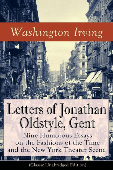 Letters of Jonathan Oldstyle, Gent: Nine Humorous Essays on the Fashions of the Time and the New York Theater Scene (Classic Unabridged Edition): Satirical Account