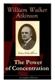 Title: The Power of Concentration (Complete Edition): Life lessons and concentration exercises: Learn how to develop and improve the invaluable power of concentration, Author: William Walker Atkinson