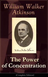 Title: The Power of Concentration (Complete Edition): Life lessons and concentration exercises: Learn how to develop and improve the invaluable power of concentration, Author: William Walker Atkinson