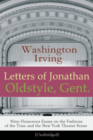 Title: Letters of Jonathan Oldstyle, Gent. - Nine Humorous Essays on the Fashions of the Time and the New York Theater Scene (Unabridged): A Satirical Account by the Author of The Legend of Sleepy Hollow, Rip Van Winkle, Old Chirstmas, Bracebridge Hall..., Author: Washington Irving