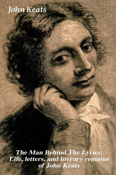 the Man Behind Lyrics: Life, letters, and literary remains of John Keats: Complete Letters Two Extensive Biographies one most beloved English Romantic poets