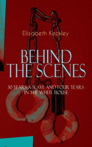 Title: The BEHIND THE SCENES - 30 Years a Slave and Four Years in the White House: The Controversial Autobiography of Mrs Lincoln's Dressmaker That Shook the World, Author: Elizabeth Keckley