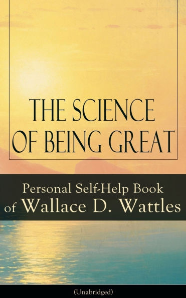 The Science of Being Great: Personal Self-Help Book of Wallace D. Wattles (Unabridged): From one of The New Thought pioneers, author of The Science of Getting Rich, The Science of Being Well, How to Get What You Want, Hellfire Harrison, How to Promote You