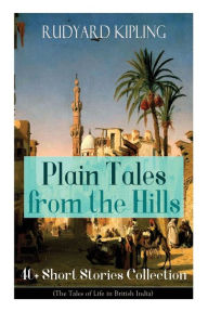 Title: Plain Tales from the Hills: 40] Short Stories Collection (The Tales of Life in British India): In the Pride of His Youth, Tods' Amendment, The Other Man, Lispeth, Kidnapped, Cupid's Arrows, A Bank Fraud, Consequences, Thrown Away, Watches of the Night..., Author: Rudyard Kipling