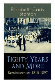 Title: Eighty Years and More: Reminiscences 1815-1897: The Truly Intriguing and Empowering Life Story of the World Famous American Suffragist, Social Activist and Abolitionist, Author: Elizabeth Cady Stanton