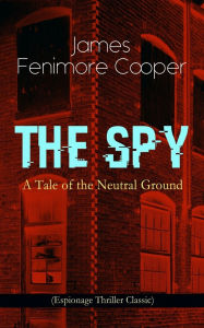 Title: THE SPY - A Tale of the Neutral Ground (Espionage Thriller Classic): Historical Espionage Novel Set in the Time of the American Revolutionary War, Author: James Fenimore Cooper