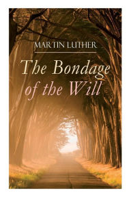Title: The Bondage of the Will: Luther's Reply to Erasmus' On Free Will, Author: Martin Luther