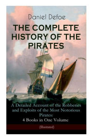 THE COMPLETE HISTORY OF THE PIRATES - A Detailed Account of the Robberies and Exploits of the Most Notorious Pirates: 4 Books in One Volume (Illustrated): Including the Biography of Daniel Defoe