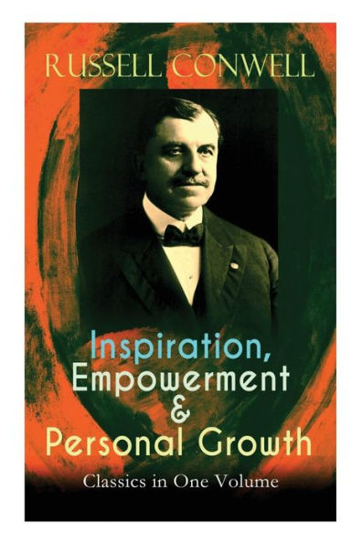 Inspiration, Empowerment & Personal Growth Classics in One Volume: Acres of Diamonds, The Key to Success, Increasing Personal Efficiency, Every Man His Own University, Your Will Power...