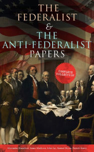 Title: The Federalist & The Anti-Federalist Papers: Complete Collection: Including the U.S. Constitution, Declaration of Independence, Bill of Rights, Important Documents by the Founding Fathers & more, Author: Alexander Hamilton