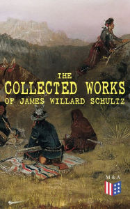 Title: The Collected Works of James Willard Schultz: In the Great Apache Forest, With the Indians in the Rockies, Rising Wolf the White Blackfoot, Sinopah the Indian Boy, The War-Trail Fort, My Life as an Indian, Author: James Willard Schultz