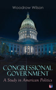 Title: Congressional Government: A Study in American Politics, Author: Woodrow Wilson