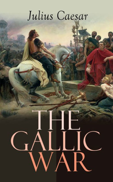 The Gallic War: Historical Account of Julius Caesar's Military Campaign ...