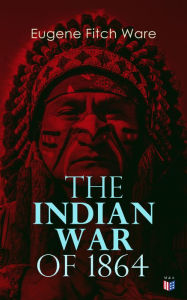 Title: The Indian War of 1864: Early History of Kansas, Nebraska, Colorado, and Wyoming, Author: Eugene Fitch Ware