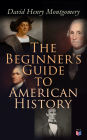 The Beginner's Guide to American History: Illustrated Edition: Columbus, John Cabot, Henry Hudson, King Philip, William Penn, Benjamin Franklin, George Washington, Thomas Jefferson, Abraham Lincoln