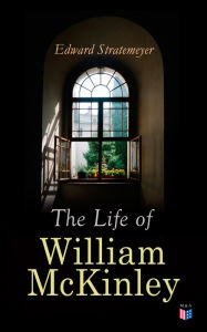 Title: The Life of William McKinley: Biography of the 25th President of the United States, Author: Edward Stratemeyer