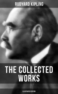 Title: The Collected Works of Rudyard Kipling (Illustrated Edition): 5 Novels & 350+ Short Stories, Poetry, Historical Military Works and Autobiographical Writings, Author: Rudyard Kipling