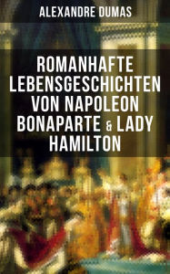 Title: Romanhafte Lebensgeschichten von Napoleon Bonaparte & Lady Hamilton: Zwei faszinierende Biografien, Author: Alexandre Dumas