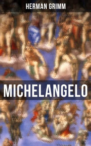 Title: Michelangelo: Sein Leben in Geschichte und Kultur seiner Zeit, der Blütezeit der Kunst in Florenz und Rom, Author: Herman Grimm