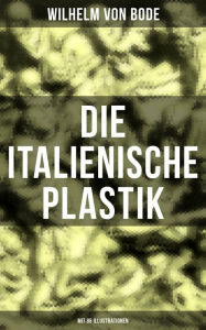 Title: Die Italienische Plastik (Mit 86 Illustrationen), Author: Wilhelm von Bode