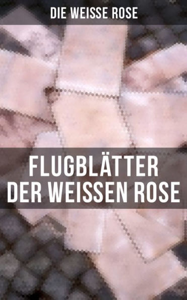 Flugblätter der Weißen Rose (Vollständige Ausgabe): (Komplettausgabe) Die Weiße Rose: Flugblätter von Hans und Sophie Scholl, Alexander Schmorell, Willi Graf, Christoph Probst, Dr. Kurt Huber