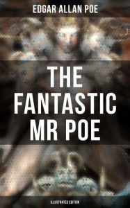 Title: THE FANTASTIC MR POE (ILLUSTRATED EDITION): Supernatural Stories, Fantasy Yarns and Tales of Strange Illusion, Author: Edgar Allan Poe